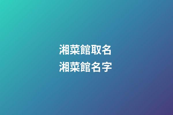 湘菜館取名 湘菜館名字-第1張-店鋪起名-玄機派